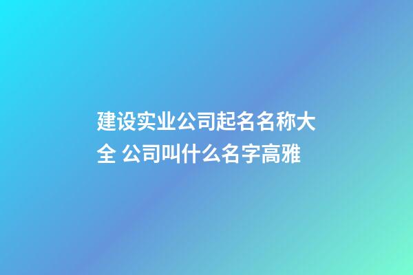 建设实业公司起名名称大全 公司叫什么名字高雅-第1张-公司起名-玄机派